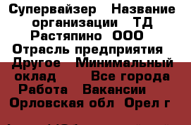 Супервайзер › Название организации ­ ТД Растяпино, ООО › Отрасль предприятия ­ Другое › Минимальный оклад ­ 1 - Все города Работа » Вакансии   . Орловская обл.,Орел г.